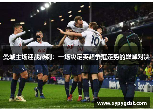 曼城主场迎战热刺：一场决定英超争冠走势的巅峰对决