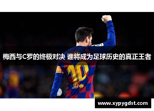 梅西与C罗的终极对决 谁将成为足球历史的真正王者