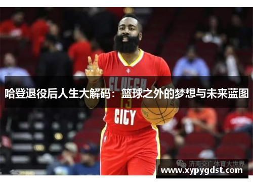 哈登退役后人生大解码：篮球之外的梦想与未来蓝图
