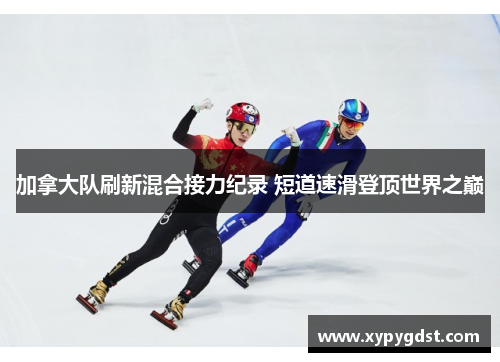 加拿大队刷新混合接力纪录 短道速滑登顶世界之巅