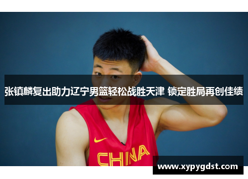 张镇麟复出助力辽宁男篮轻松战胜天津 锁定胜局再创佳绩