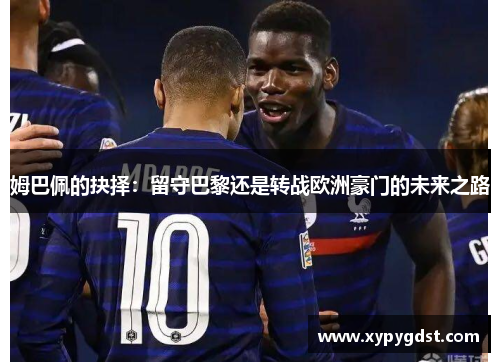 姆巴佩的抉择：留守巴黎还是转战欧洲豪门的未来之路
