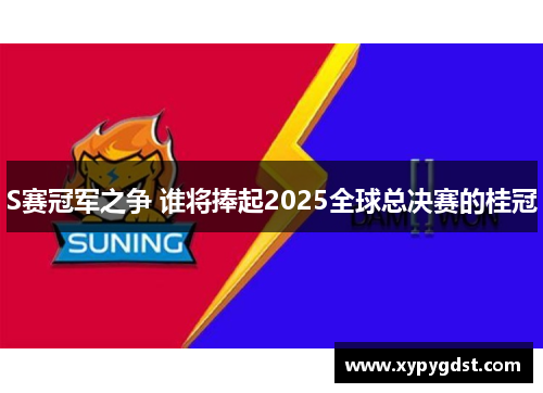 S赛冠军之争 谁将捧起2025全球总决赛的桂冠 S赛冠军之争 谁将捧起2025全球总决赛的桂冠