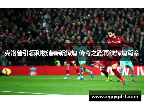 克洛普引领利物浦崭新辉煌 传奇之路再续辉煌篇章