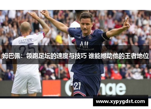 姆巴佩：领跑足坛的速度与技巧 谁能撼动他的王者地位