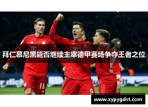 拜仁慕尼黑能否继续主宰德甲赛场争夺王者之位