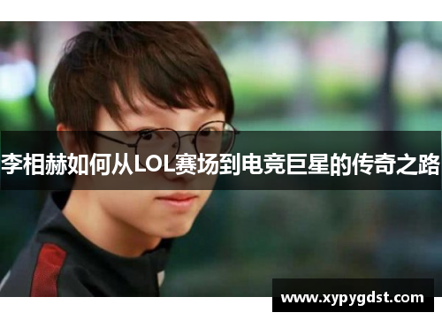 李相赫如何从LOL赛场到电竞巨星的传奇之路
