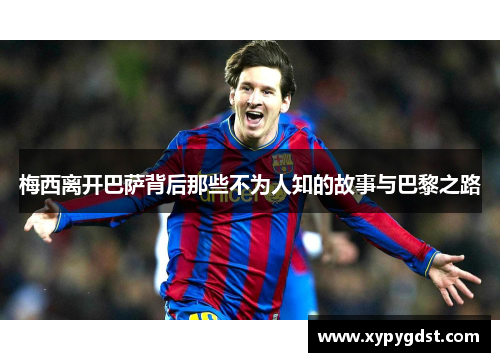 梅西离开巴萨背后那些不为人知的故事与巴黎之路