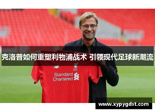 克洛普如何重塑利物浦战术 引领现代足球新潮流