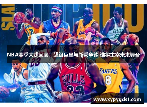 NBA赛季大戏回顾：超级巨星与新秀争锋 谁将主宰未来舞台