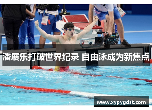 潘展乐打破世界纪录 自由泳成为新焦点