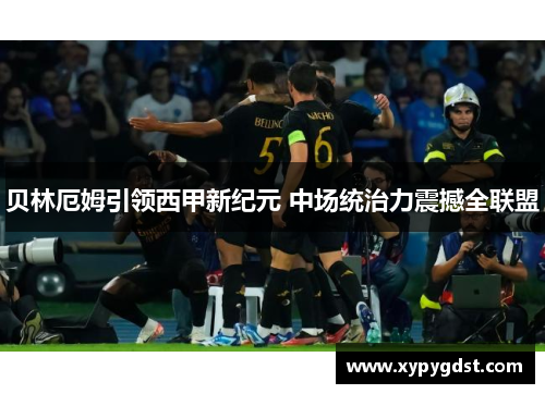 贝林厄姆引领西甲新纪元 中场统治力震撼全联盟