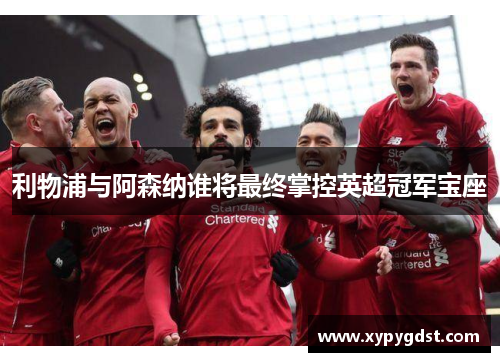 利物浦与阿森纳谁将最终掌控英超冠军宝座