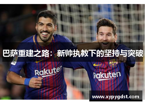 巴萨重建之路：新帅执教下的坚持与突破