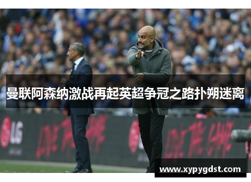 曼联阿森纳激战再起英超争冠之路扑朔迷离