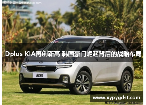 Dplus KIA再创新高 韩国豪门崛起背后的战略布局