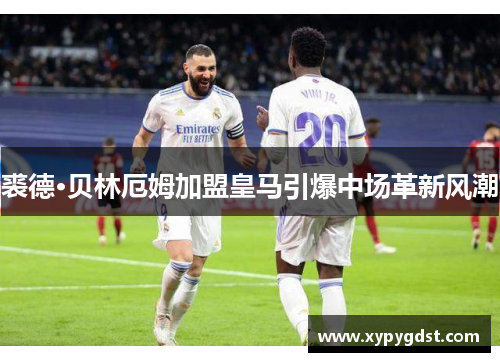 裘德·贝林厄姆加盟皇马引爆中场革新风潮