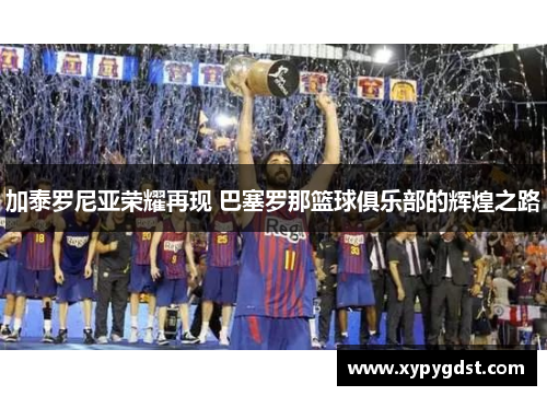 加泰罗尼亚荣耀再现 巴塞罗那篮球俱乐部的辉煌之路