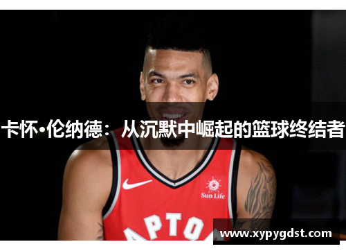 卡怀·伦纳德：从沉默中崛起的篮球终结者