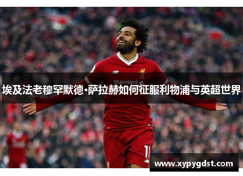 埃及法老穆罕默德·萨拉赫如何征服利物浦与英超世界