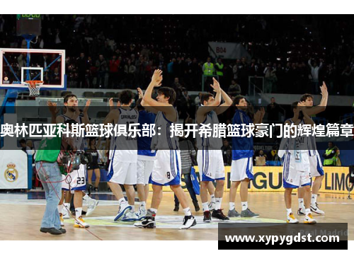 奥林匹亚科斯篮球俱乐部：揭开希腊篮球豪门的辉煌篇章