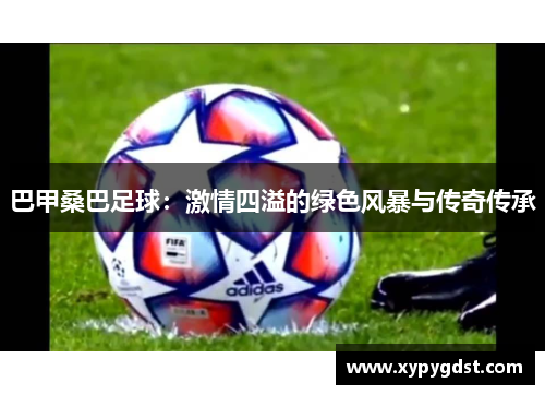巴甲桑巴足球：激情四溢的绿色风暴与传奇传承