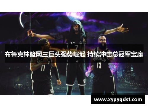 布鲁克林篮网三巨头强势崛起 持续冲击总冠军宝座