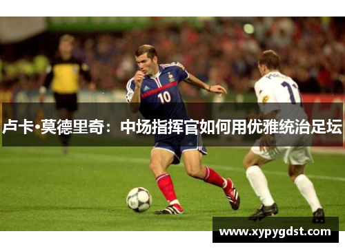 卢卡·莫德里奇：中场指挥官如何用优雅统治足坛