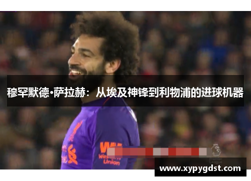 穆罕默德·萨拉赫：从埃及神锋到利物浦的进球机器