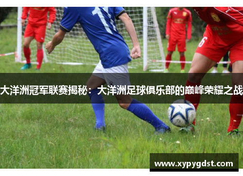 大洋洲冠军联赛揭秘：大洋洲足球俱乐部的巅峰荣耀之战