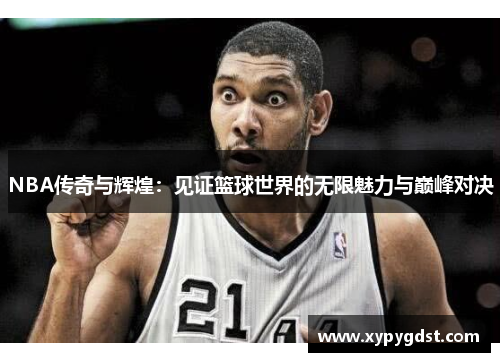 NBA传奇与辉煌：见证篮球世界的无限魅力与巅峰对决