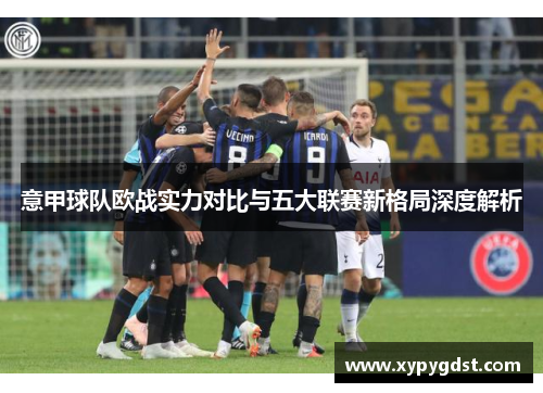 意甲球队欧战实力对比与五大联赛新格局深度解析