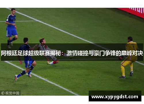 阿根廷足球超级联赛揭秘：激情碰撞与豪门争锋的巅峰对决