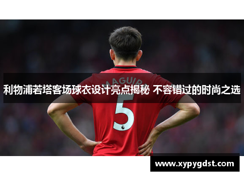 利物浦若塔客场球衣设计亮点揭秘 不容错过的时尚之选