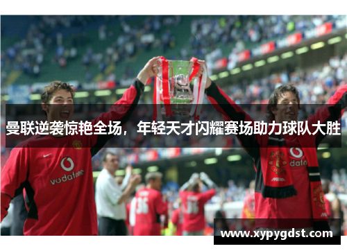 曼联逆袭惊艳全场，年轻天才闪耀赛场助力球队大胜