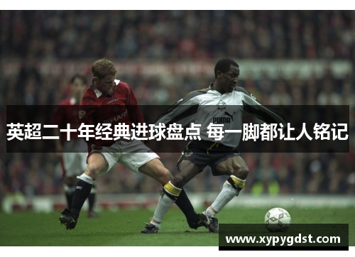 英超二十年经典进球盘点 每一脚都让人铭记