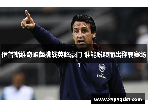 伊普斯维奇崛起挑战英超豪门 谁能脱颖而出称霸赛场