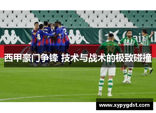 西甲豪门争锋 技术与战术的极致碰撞