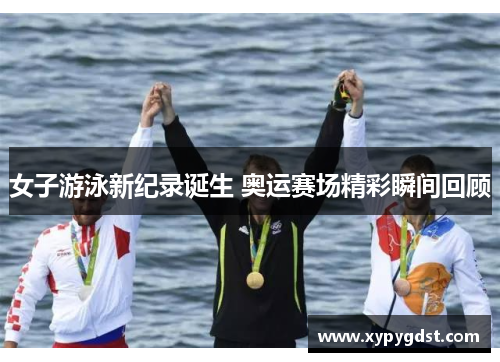 女子游泳新纪录诞生 奥运赛场精彩瞬间回顾