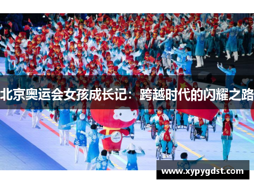 北京奥运会女孩成长记：跨越时代的闪耀之路