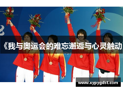 《我与奥运会的难忘邂逅与心灵触动》