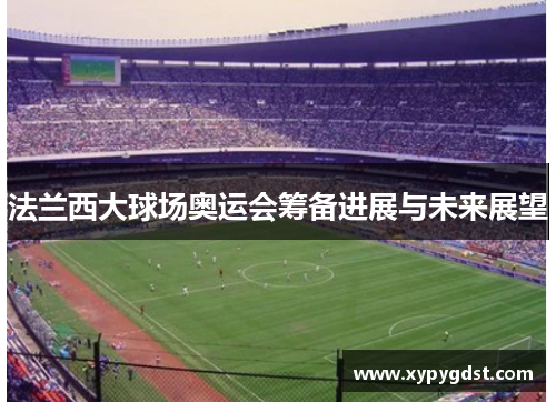 法兰西大球场奥运会筹备进展与未来展望