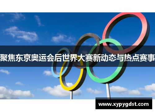 聚焦东京奥运会后世界大赛新动态与热点赛事